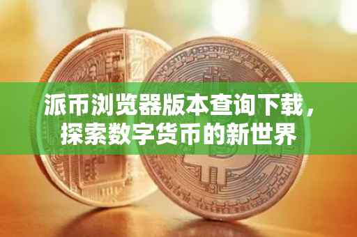 派币浏览器版本查询下载，探索数字货币的新世界