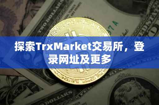 探索TrxMarket交易所，登录网址及更多
