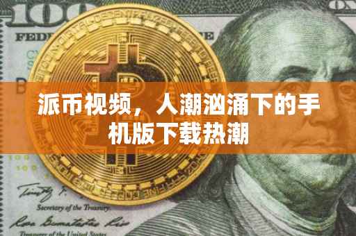派币视频，人潮汹涌下的手机版下载热潮