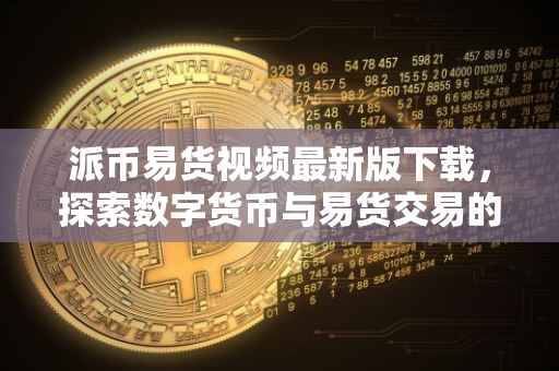 派币易货视频最新版下载，探索数字货币与易货交易的融合之旅