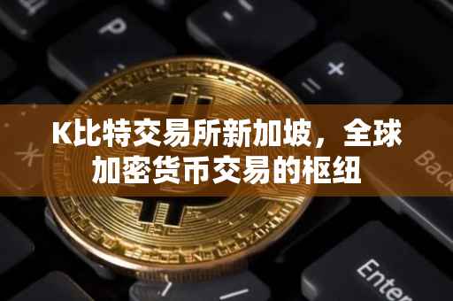 K比特交易所新加坡，全球加密货币交易的枢纽