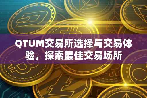 QTUM交易所选择与交易体验，探索最佳交易场所