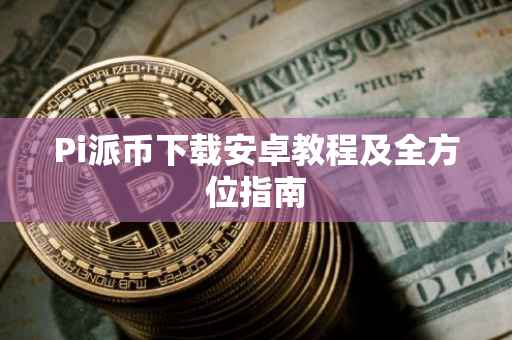 Pi派币下载安卓教程及全方位指南