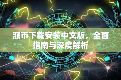 派币下载安装中文版，全面指南与深度解析