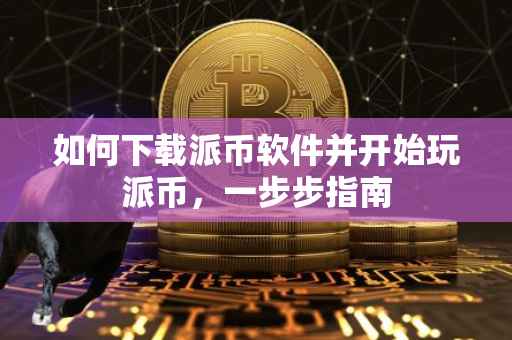如何下载派币软件并开始玩派币，一步步指南