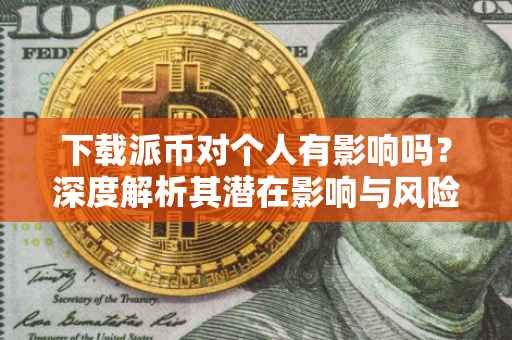 下载派币对个人有影响吗？深度解析其潜在影响与风险