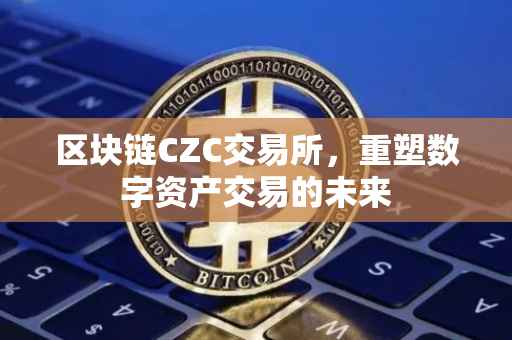 区块链CZC交易所，重塑数字资产交易的未来