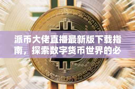 派币大佬直播最新版下载指南，探索数字货币世界的必备工具