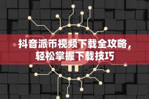 抖音派币视频下载全攻略，轻松掌握下载技巧
