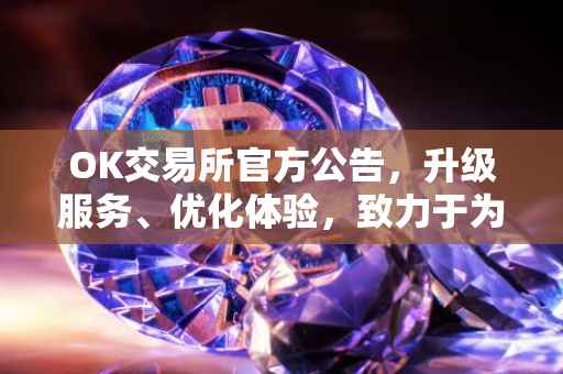 OK交易所官方公告，升级服务、优化体验，致力于为用户提供更优质的交易环境