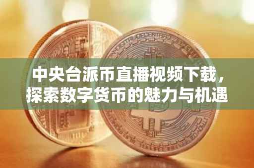 中央台派币直播视频下载，探索数字货币的魅力与机遇
