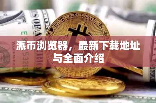派币浏览器，最新下载地址与全面介绍