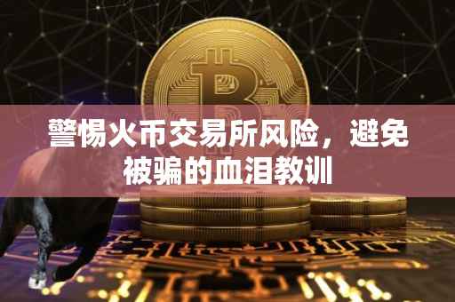 警惕火币交易所风险，避免被骗的血泪教训