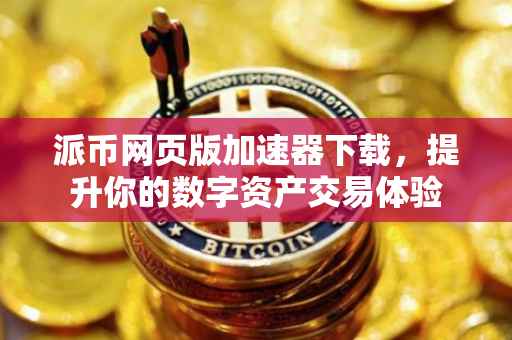 派币网页版加速器下载，提升你的数字资产交易体验