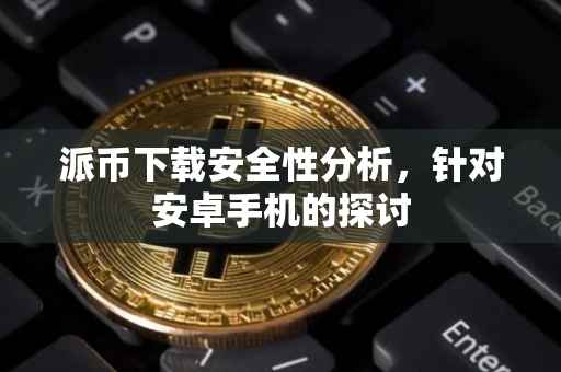 派币下载安全性分析，针对安卓手机的探讨