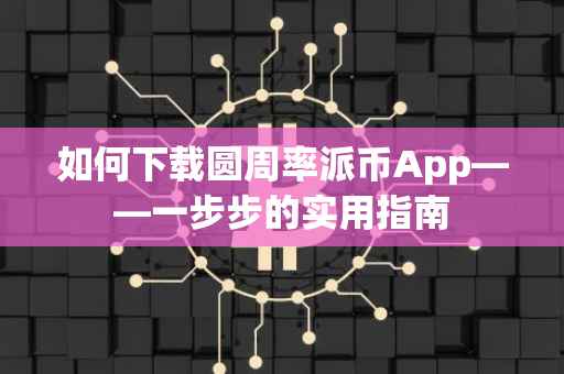 如何下载圆周率派币App——一步步的实用指南