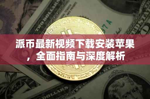 派币最新视频下载安装苹果，全面指南与深度解析