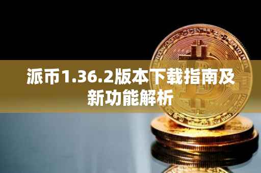 派币1.36.2版本下载指南及新功能解析