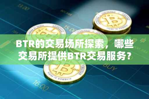 BTR的交易场所探索，哪些交易所提供BTR交易服务？