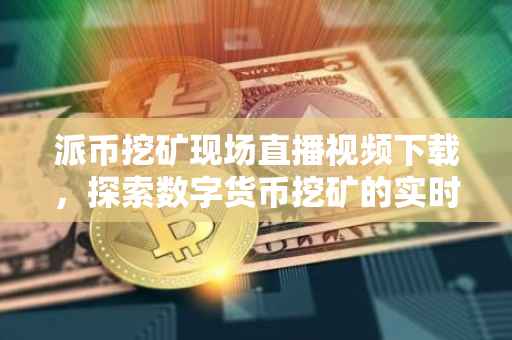 派币挖矿现场直播视频下载，探索数字货币挖矿的实时动态