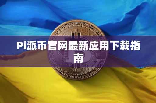 Pi派币官网最新应用下载指南