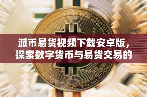 派币易货视频下载安卓版，探索数字货币与易货交易的便捷之路