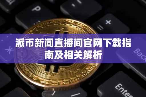 派币新闻直播间官网下载指南及相关解析