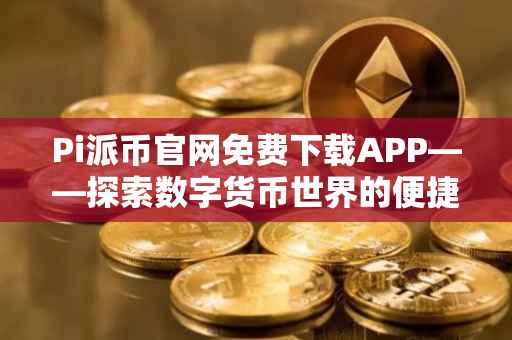 Pi派币官网免费下载APP——探索数字货币世界的便捷途径