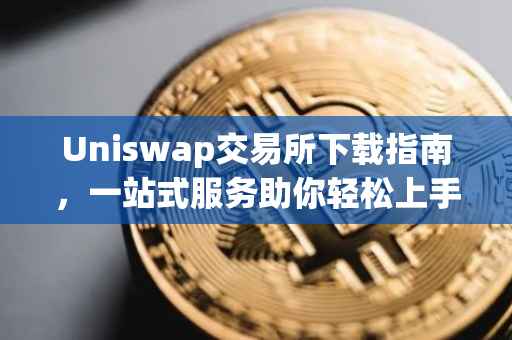 Uniswap交易所下载指南，一站式服务助你轻松上手