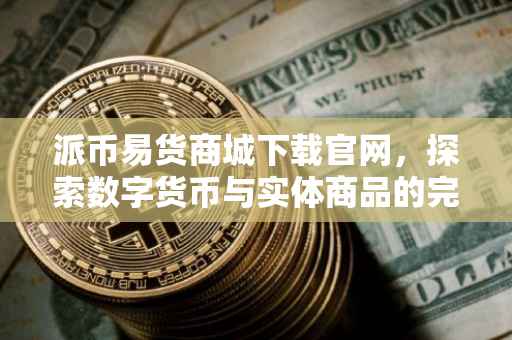派币易货商城下载官网，探索数字货币与实体商品的完美融合