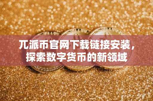 兀派币官网下载链接安装，探索数字货币的新领域