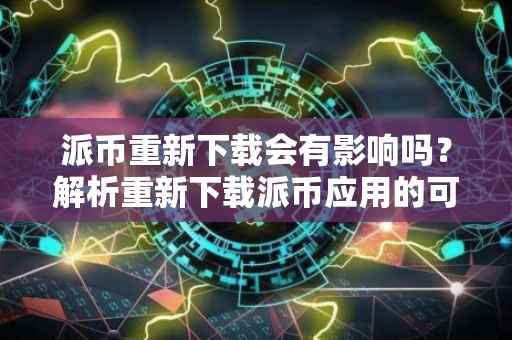 派币重新下载会有影响吗？解析重新下载派币应用的可能影响及注意事项