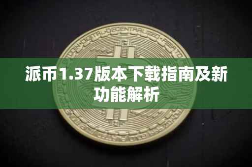 派币1.37版本下载指南及新功能解析