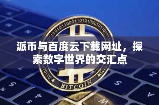 派币与百度云下载网址，探索数字世界的交汇点