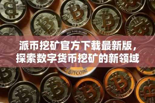 派币挖矿官方下载最新版，探索数字货币挖矿的新领域