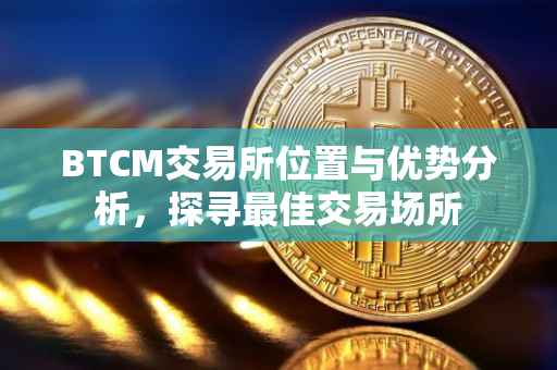 BTCM交易所位置与优势分析，探寻最佳交易场所