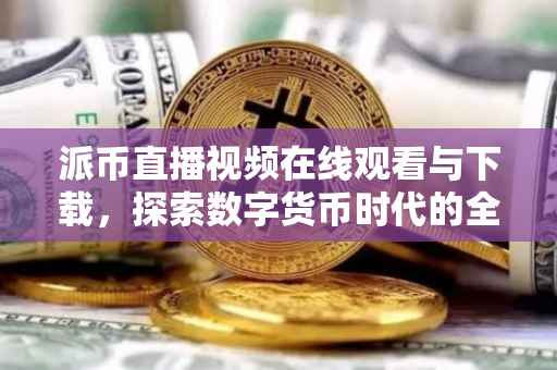 派币直播视频在线观看与下载，探索数字货币时代的全新体验