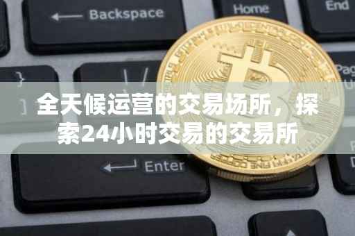 全天候运营的交易场所，探索24小时交易的交易所