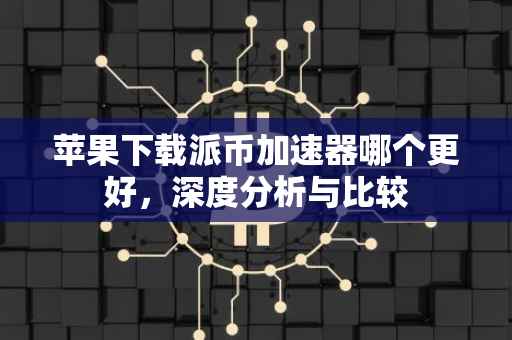 苹果下载派币加速器哪个更好，深度分析与比较