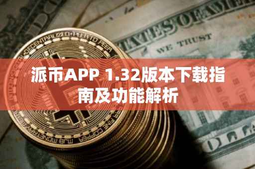 派币APP 1.32版本下载指南及功能解析