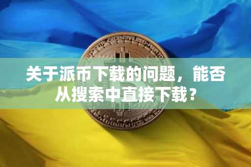 关于派币下载的问题，能否从搜索中直接下载？