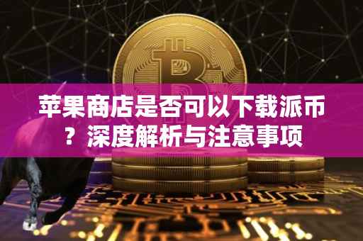 苹果商店是否可以下载派币？深度解析与注意事项