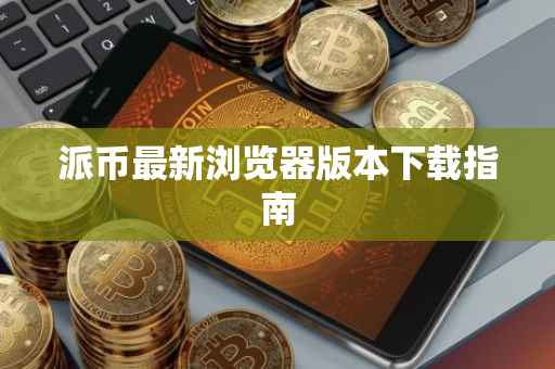 派币最新浏览器版本下载指南