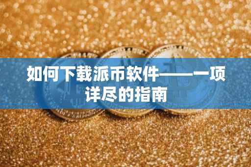 如何下载派币软件——一项详尽的指南