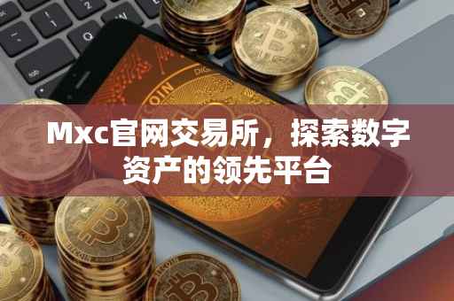 Mxc官网交易所，探索数字资产的领先平台