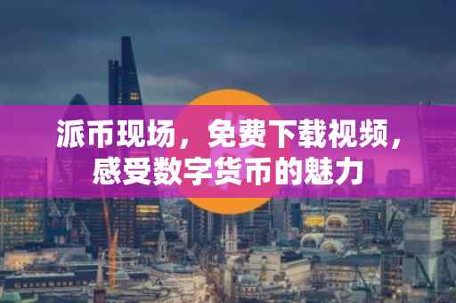 派币现场，免费下载视频，感受数字货币的魅力