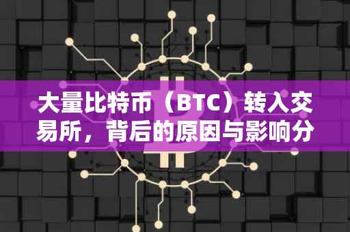 大量比特币（BTC）转入交易所，背后的原因与影响分析