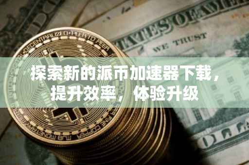 探索新的派币加速器下载，提升效率，体验升级