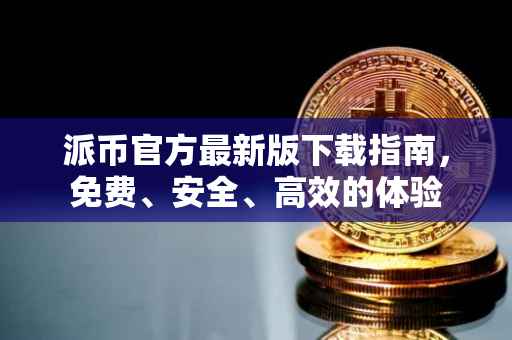 派币官方最新版下载指南，免费、安全、高效的体验