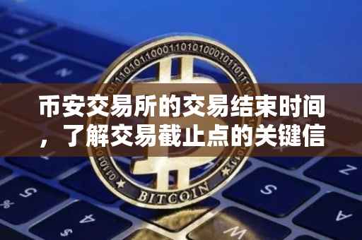币安交易所的交易结束时间，了解交易截止点的关键信息